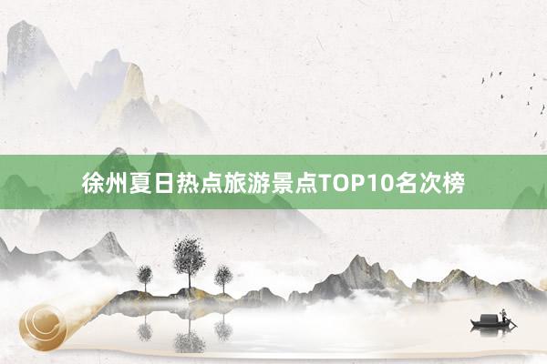 徐州夏日热点旅游景点TOP10名次榜