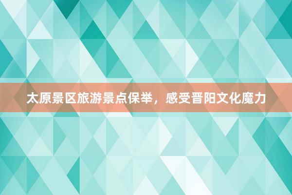 太原景区旅游景点保举，感受晋阳文化魔力