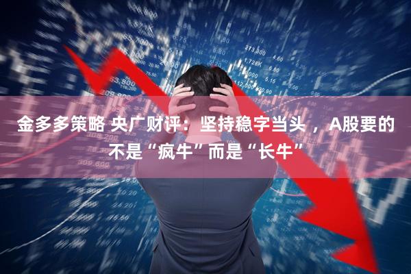 金多多策略 央广财评：坚持稳字当头 ，A股要的不是“疯牛”而是“长牛”