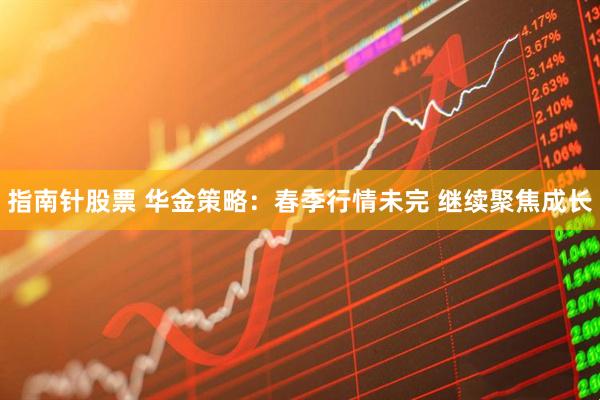 指南针股票 华金策略：春季行情未完 继续聚焦成长