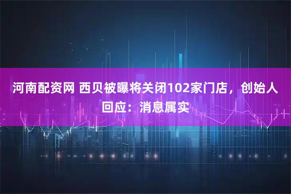 河南配资网 西贝被曝将关闭102家门店，创始人回应：消息属实