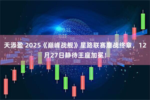 天添盈 2025《巅峰战舰》星路联赛鏖战终章，12月27日静待王座加冕！