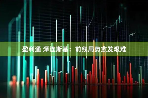 盈利通 泽连斯基：前线局势愈发艰难