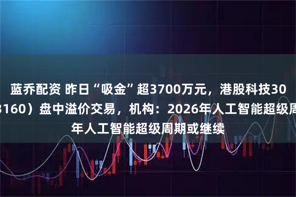 蓝乔配资 昨日“吸金”超3700万元，港股科技30ETF（513160）盘中溢价交易，机构：2026年人工智能超级周期或继续