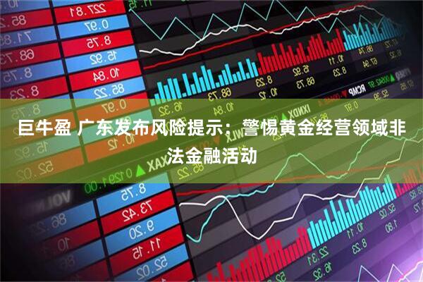 巨牛盈 广东发布风险提示：警惕黄金经营领域非法金融活动