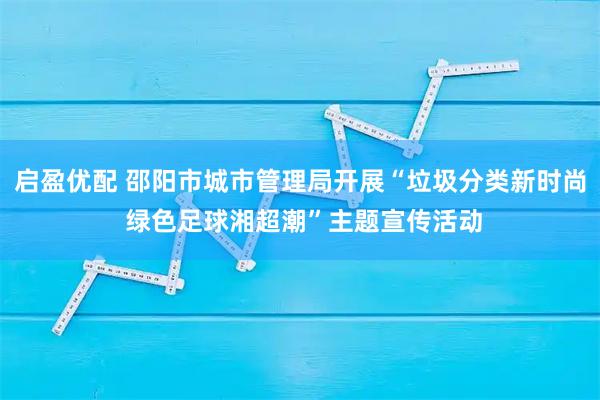启盈优配 邵阳市城市管理局开展“垃圾分类新时尚 绿色足球湘超潮”主题宣传活动