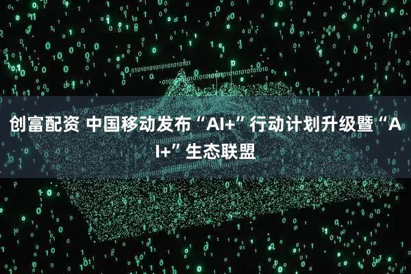 创富配资 中国移动发布“AI+”行动计划升级暨“AI+”生态联盟