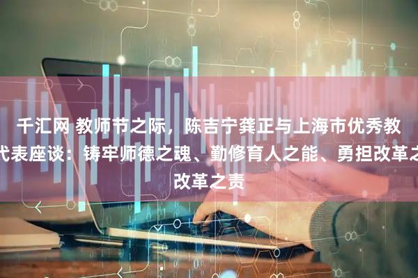 千汇网 教师节之际，陈吉宁龚正与上海市优秀教师代表座谈：铸牢师德之魂、勤修育人之能、勇担改革之责
