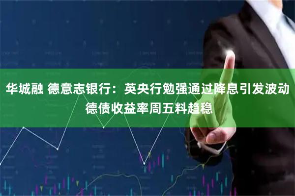 华城融 德意志银行：英央行勉强通过降息引发波动 德债收益率周五料趋稳