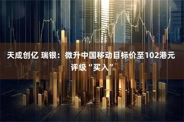 天成创亿 瑞银：微升中国移动目标价至102港元 评级“买入”
