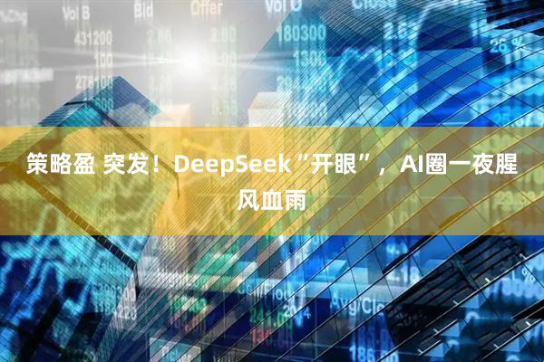 策略盈 突发！DeepSeek“开眼”，AI圈一夜腥风血雨